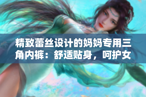 精致蕾丝设计的妈妈专用三角内裤：舒适贴身，呵护女性健康