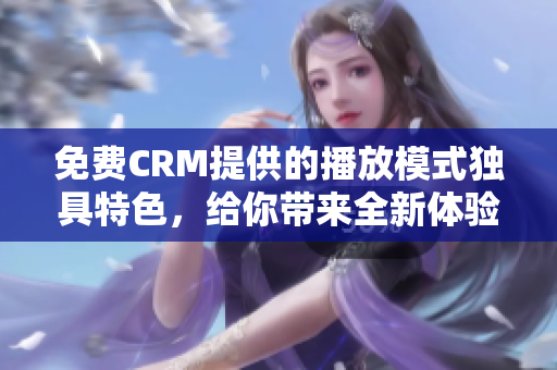 免费CRM提供的播放模式独具特色，给你带来全新体验