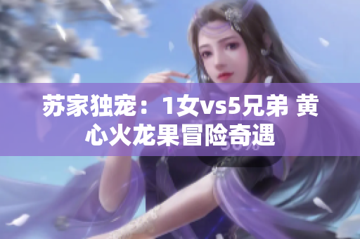 苏家独宠：1女vs5兄弟 黄心火龙果冒险奇遇