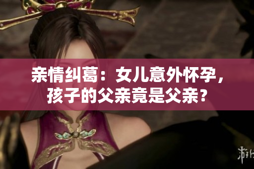 亲情纠葛：女儿意外怀孕，孩子的父亲竟是父亲？