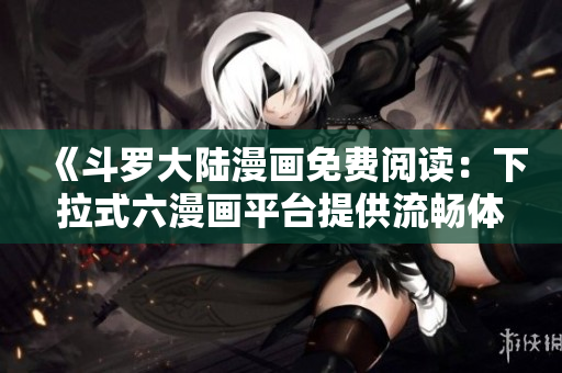 《斗罗大陆漫画免费阅读：下拉式六漫画平台提供流畅体验》