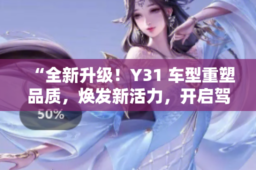 “全新升级！Y31 车型重塑品质，焕发新活力，开启驾驶新体验！”