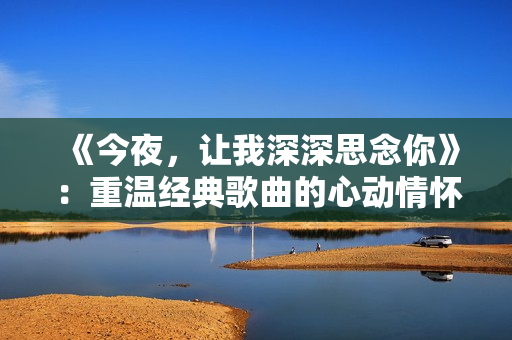 《今夜，让我深深思念你》：重温经典歌曲的心动情怀