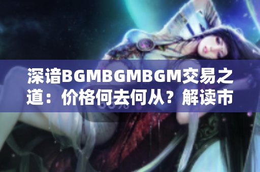 深谙BGMBGMBGM交易之道：价格何去何从？解读市场成熟度与价值走向