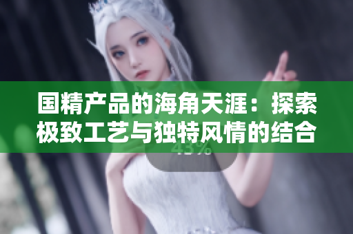 国精产品的海角天涯：探索极致工艺与独特风情的结合