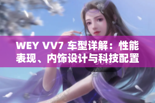 WEY VV7 车型详解：性能表现、内饰设计与科技配置全面解析