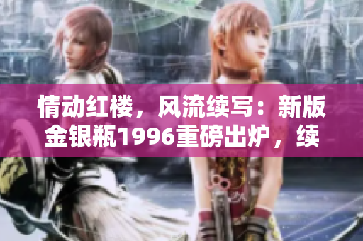 情动红楼，风流续写：新版金银瓶1996重磅出炉，续集大热！