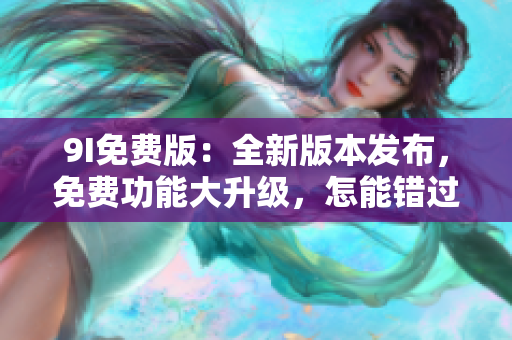 9I免费版：全新版本发布，免费功能大升级，怎能错过？