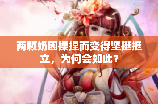 两颗奶因揉捏而变得坚挺挺立，为何会如此？