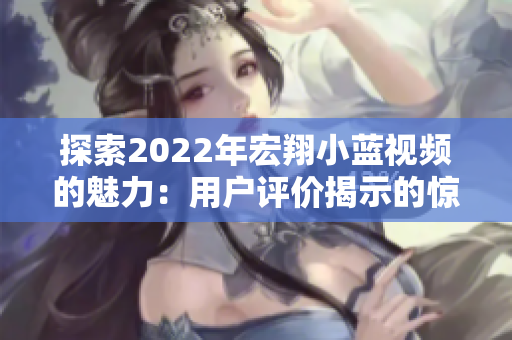 探索2022年宏翔小蓝视频的魅力：用户评价揭示的惊喜与挑战