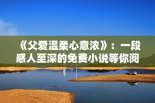 《父爱温柔心意浓》：一段感人至深的免费小说等你阅读！