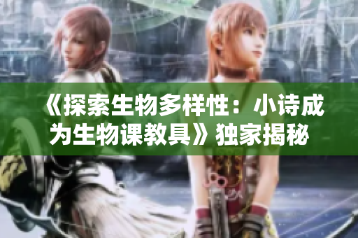 《探索生物多样性：小诗成为生物课教具》独家揭秘