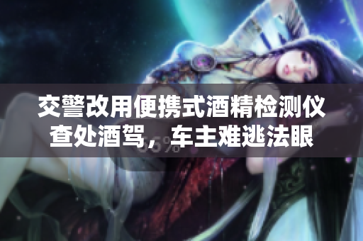 交警改用便携式酒精检测仪查处酒驾，车主难逃法眼