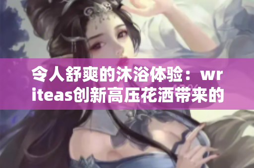 令人舒爽的沐浴体验：writeas创新高压花洒带来的SPA级灌肠效果