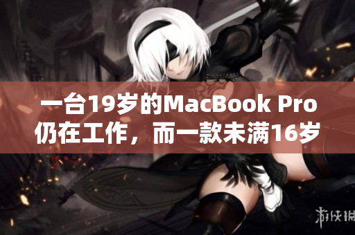 一台19岁的MacBook Pro仍在工作，而一款未满16岁的电脑却已失效