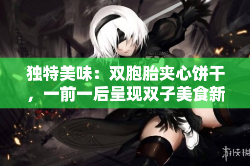 独特美味：双胞胎夹心饼干，一前一后呈现双子美食新风尚