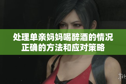 处理单亲妈妈喝醉酒的情况正确的方法和应对策略