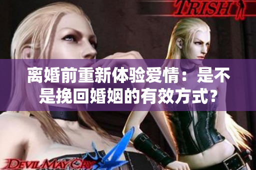 离婚前重新体验爱情：是不是挽回婚姻的有效方式？