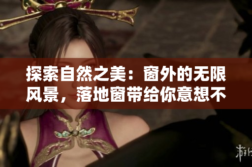 探索自然之美：窗外的无限风景，落地窗带给你意想不到的惊喜与乐趣