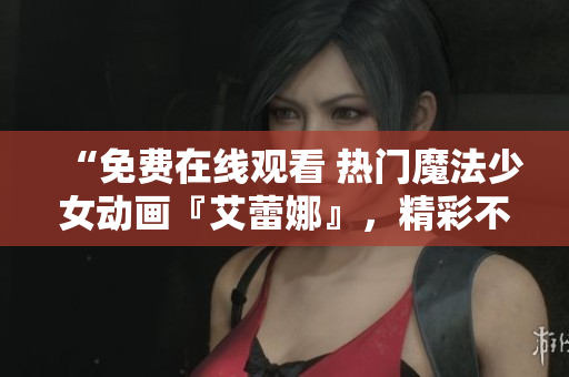 “免费在线观看 热门魔法少女动画『艾蕾娜』，精彩不容错过！”