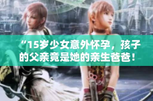 “15岁少女意外怀孕，孩子的父亲竟是她的亲生爸爸！应该如何处理这一困境？”