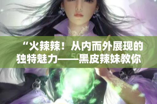 “火辣辣！从内而外展现的独特魅力——黑皮辣妹教你打造自信时尚！”