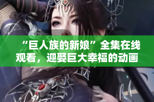 “巨人族的新娘”全集在线观看，迎娶巨大幸福的动画系列！