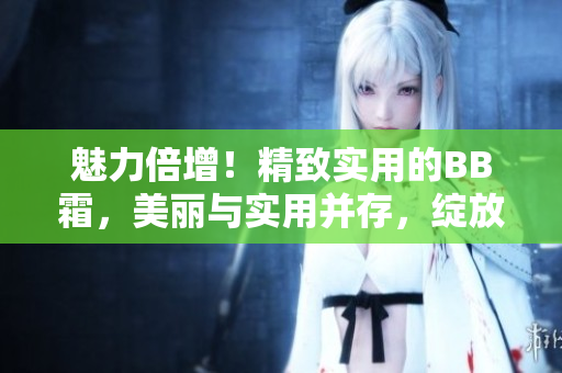 魅力倍增！精致实用的BB霜，美丽与实用并存，绽放自信肌肤