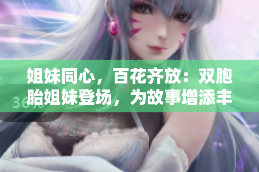 姐妹同心，百花齐放：双胞胎姐妹登场，为故事增添丰彩！