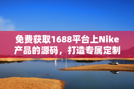 免费获取1688平台上Nike产品的源码，打造专属定制网站！