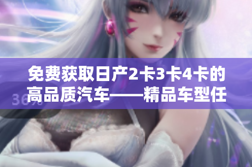 免费获取日产2卡3卡4卡的高品质汽车——精品车型任你选