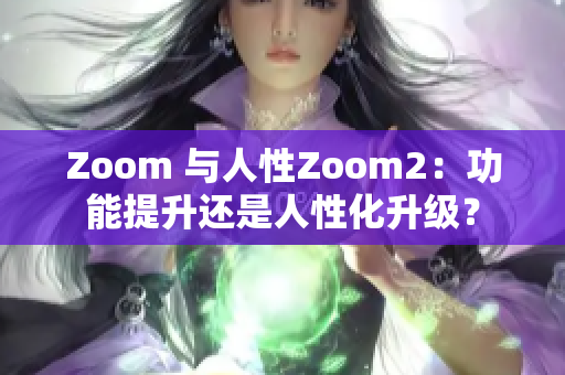 Zoom 与人性Zoom2：功能提升还是人性化升级？