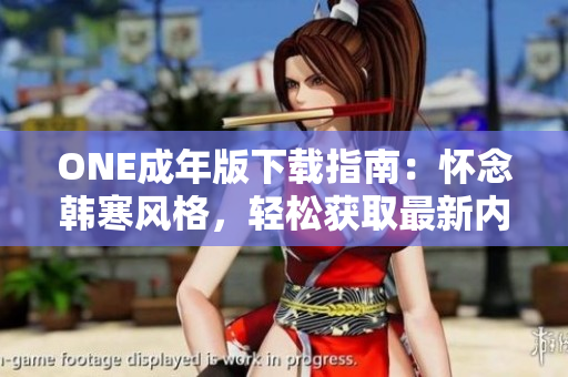 ONE成年版下载指南：怀念韩寒风格，轻松获取最新内容