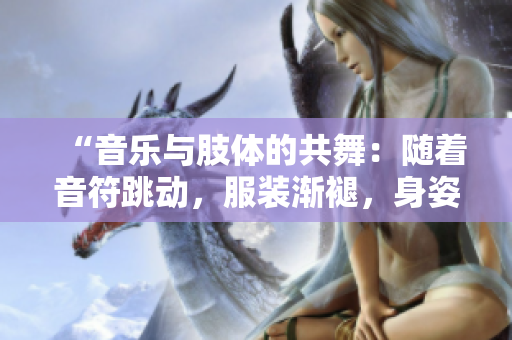 “音乐与肢体的共舞：随着音符跳动，服装渐褪，身姿愈美”