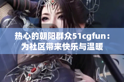 热心的朝阳群众51cgfun：为社区带来快乐与温暖