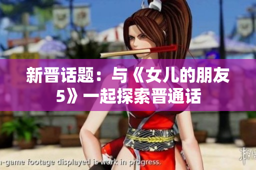 新晋话题：与《女儿的朋友5》一起探索晋通话