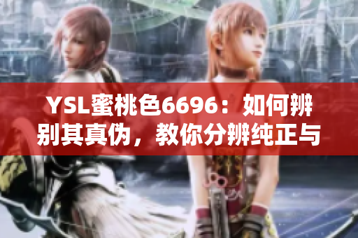 YSL蜜桃色6696：如何辨别其真伪，教你分辨纯正与仿冒