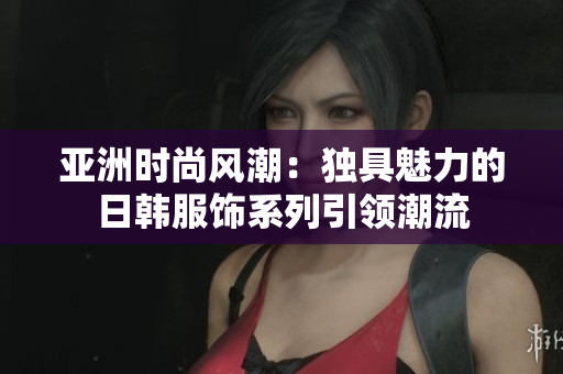 亚洲时尚风潮：独具魅力的日韩服饰系列引领潮流