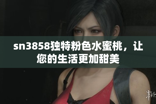 sn3858独特粉色水蜜桃，让您的生活更加甜美