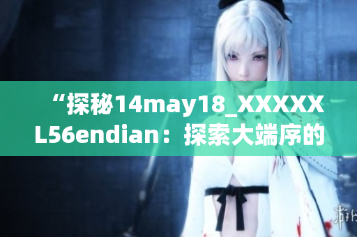“探秘14may18_XXXXXL56endian：探索大端序的奥秘”
