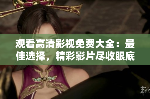 观看高清影视免费大全：最佳选择，精彩影片尽收眼底