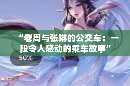 “老周与张琳的公交车：一段令人感动的乘车故事”
