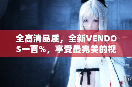 全高清品质，全新VENDOS一百%，享受最完美的视听体验