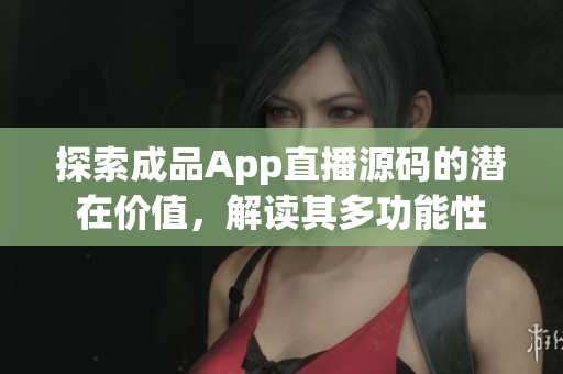 探索成品App直播源码的潜在价值，解读其多功能性