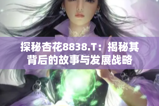 探秘杏花8838.T：揭秘其背后的故事与发展战略