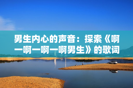男生内心的声音：探索《啊一啊一啊一啊男生》的歌词深层含义