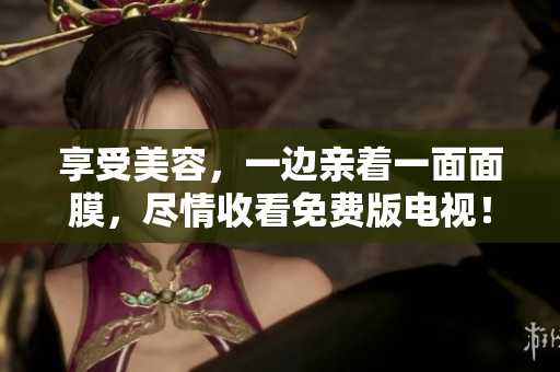 享受美容，一边亲着一面面膜，尽情收看免费版电视！