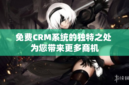 免费CRM系统的独特之处 为您带来更多商机
