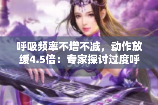 呼吸频率不增不减，动作放缓4.5倍：专家探讨过度呼吸的影响