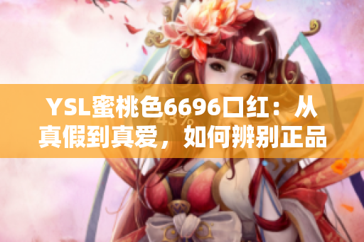 YSL蜜桃色6696口红：从真假到真爱，如何辨别正品与仿制？